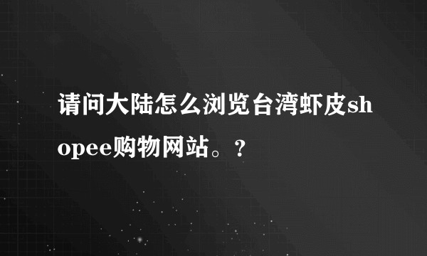 请问大陆怎么浏览台湾虾皮shopee购物网站。？