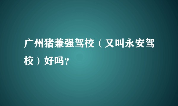 广州猪兼强驾校（又叫永安驾校）好吗？