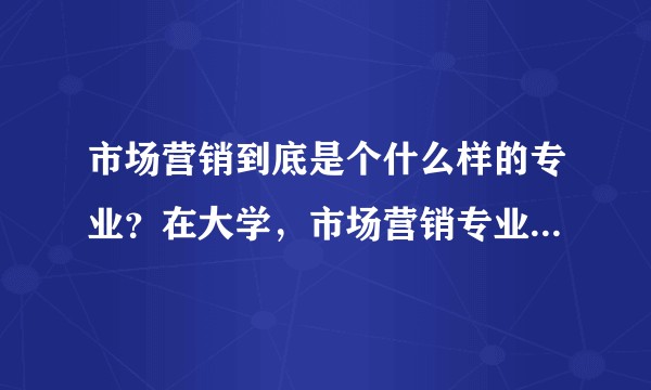市场营销到底是个什么样的专业？在大学，市场营销专业到底是学什么的？