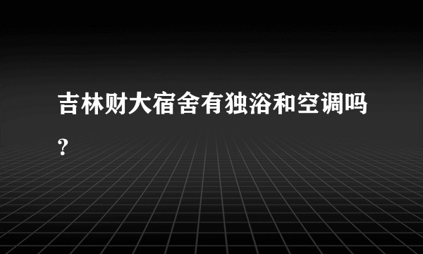 吉林财大宿舍有独浴和空调吗？