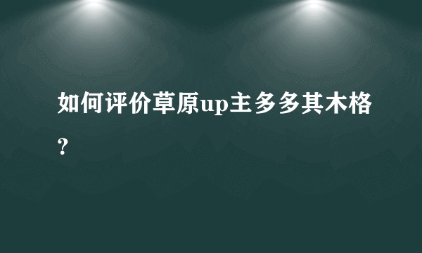 如何评价草原up主多多其木格?