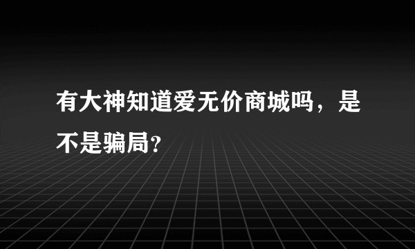 有大神知道爱无价商城吗，是不是骗局？