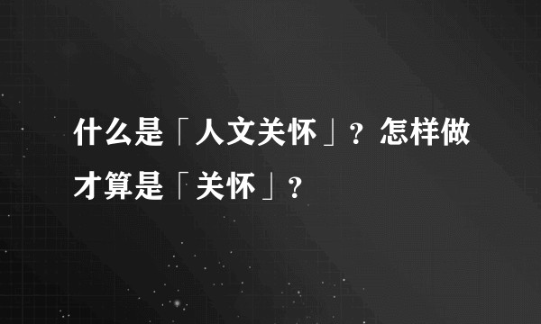 什么是「人文关怀」？怎样做才算是「关怀」？