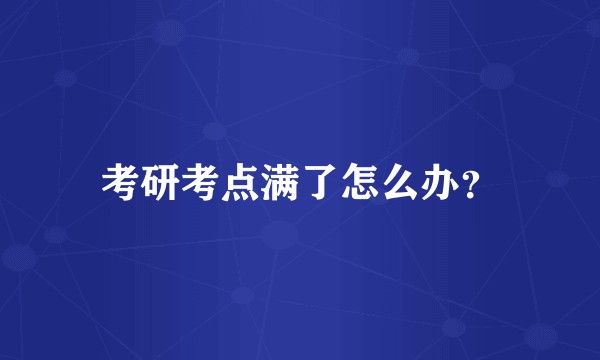 考研考点满了怎么办？