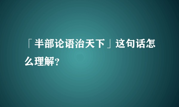 「半部论语治天下」这句话怎么理解？
