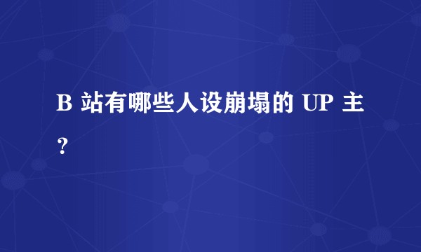 B 站有哪些人设崩塌的 UP 主?