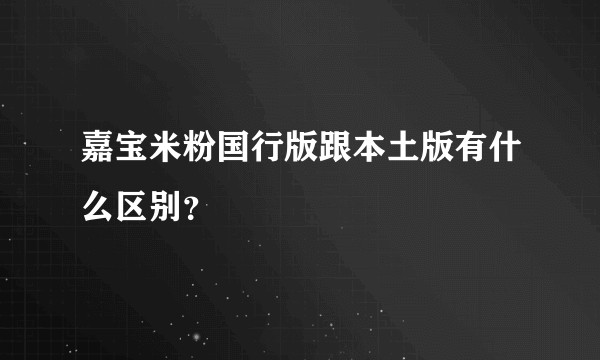 嘉宝米粉国行版跟本土版有什么区别？