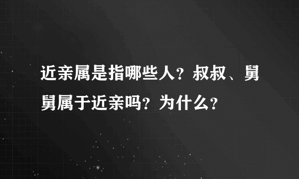近亲属是指哪些人？叔叔、舅舅属于近亲吗？为什么？
