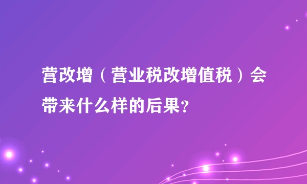 营改增（营业税改增值税）会带来什么样的后果？
