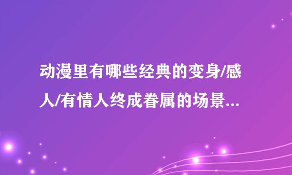动漫里有哪些经典的变身/感人/有情人终成眷属的场景【图必要】？