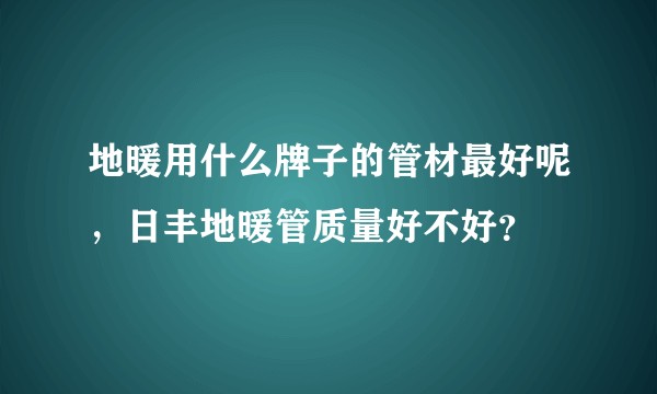 地暖用什么牌子的管材最好呢,日丰地暖管质量好不好?