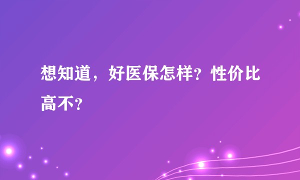 想知道，好医保怎样？性价比高不？