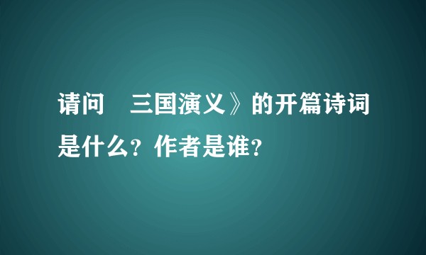 请问巜三国演义》的开篇诗词是什么？作者是谁？