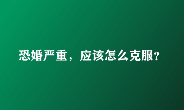 恐婚严重，应该怎么克服？