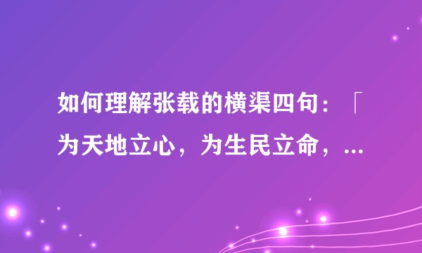 如何理解张载的横渠四句：「为天地立心，为生民立命，为往圣继绝学，为万世开太平」？