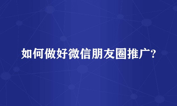 如何做好微信朋友圈推广?