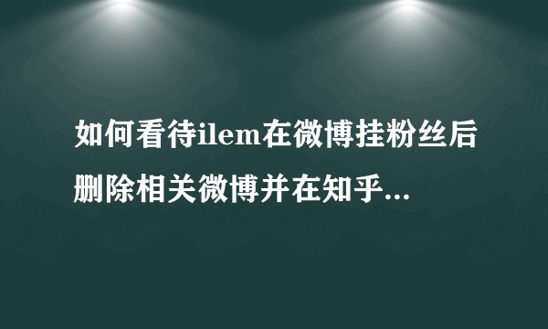 如何看待ilem在微博挂粉丝后删除相关微博并在知乎匿名答题？