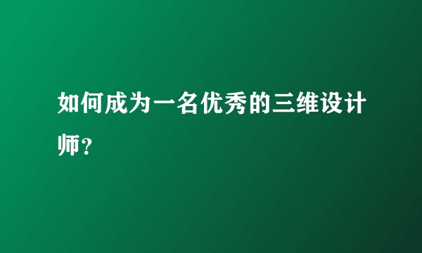 如何成为一名优秀的三维设计师？