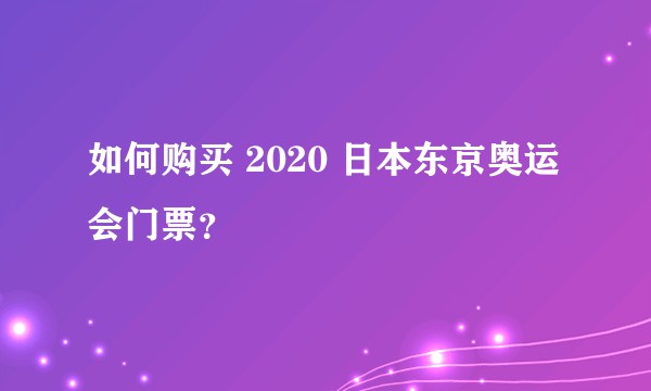 如何购买 2020 日本东京奥运会门票？