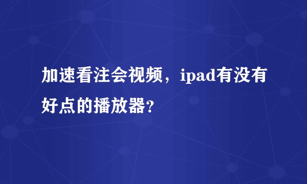加速看注会视频，ipad有没有好点的播放器？