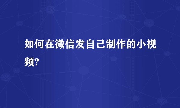 如何在微信发自己制作的小视频?