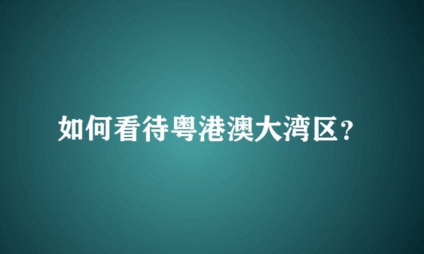 如何看待粤港澳大湾区？