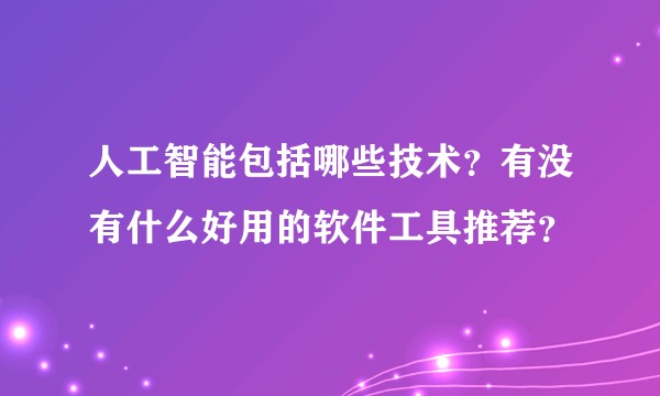 人工智能包括哪些技术？有没有什么好用的软件工具推荐？