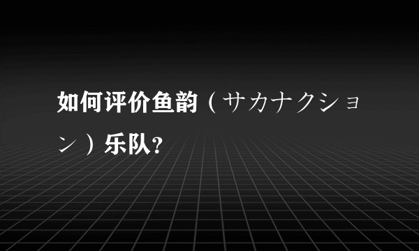 如何评价鱼韵（サカナクション）乐队？