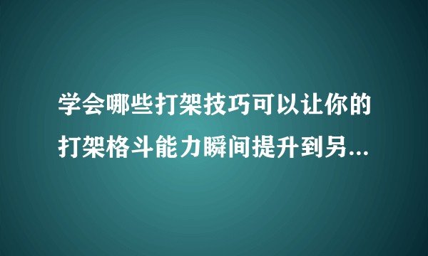 学会哪些打架技巧可以让你的打架格斗能力瞬间提升到另一个层次？