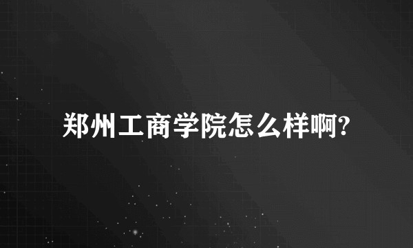 郑州工商学院怎么样啊?