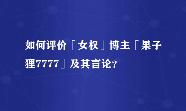 如何评价「女权」博主「果子狸7777」及其言论？