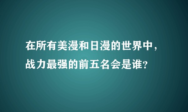 在所有美漫和日漫的世界中，战力最强的前五名会是谁？