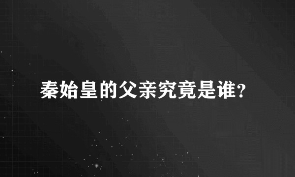 秦始皇的父亲究竟是谁？