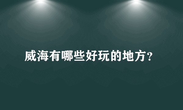 威海有哪些好玩的地方？