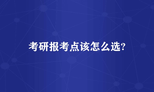 考研报考点该怎么选?