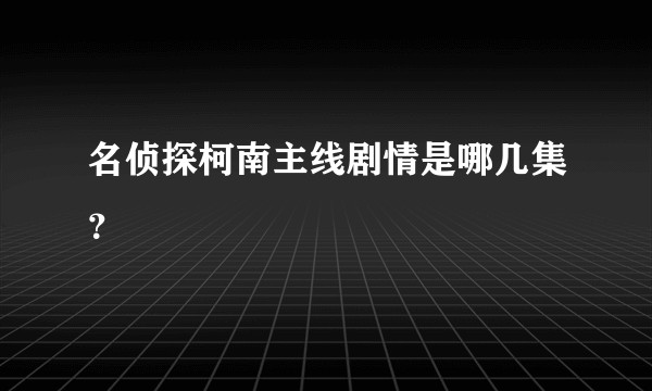 名侦探柯南主线剧情是哪几集？