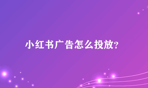 小红书广告怎么投放？
