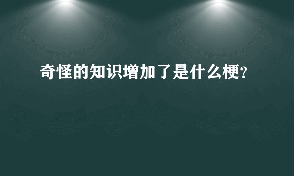 奇怪的知识增加了是什么梗？