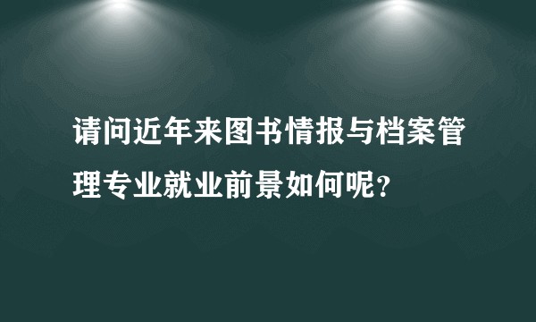请问近年来图书情报与档案管理专业就业前景如何呢？