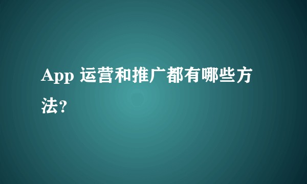 App 运营和推广都有哪些方法？