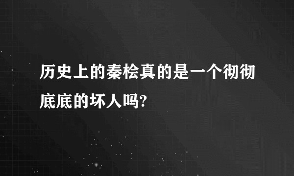 历史上的秦桧真的是一个彻彻底底的坏人吗?
