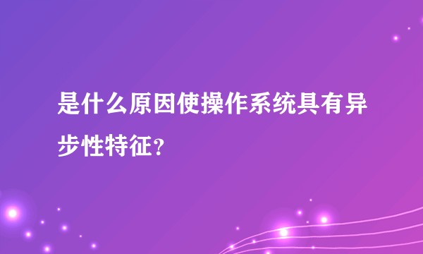 是什么原因使操作系统具有异步性特征？