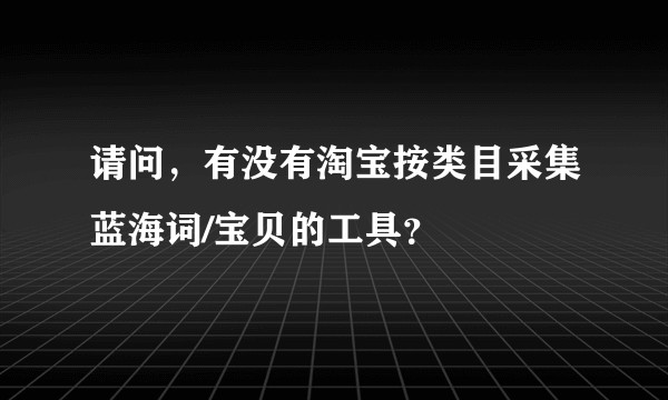 请问，有没有淘宝按类目采集蓝海词/宝贝的工具？