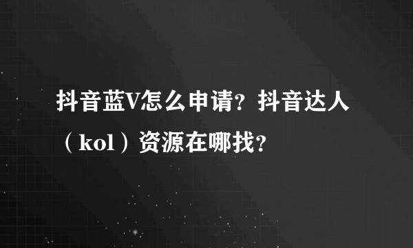 抖音蓝V怎么申请？抖音达人（kol）资源在哪找？