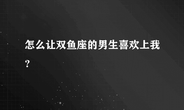 怎么让双鱼座的男生喜欢上我？