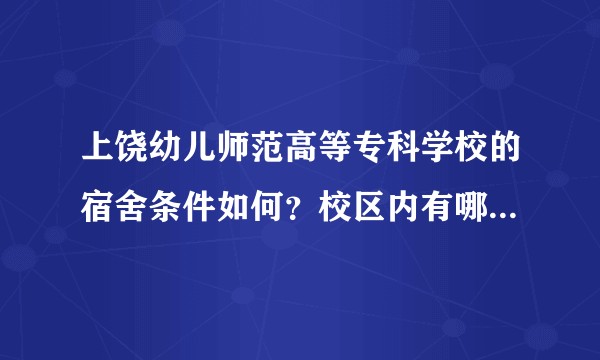上饶幼儿师范高等专科学校的宿舍条件如何？校区内有哪些生活设施？