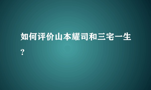 如何评价山本耀司和三宅一生？
