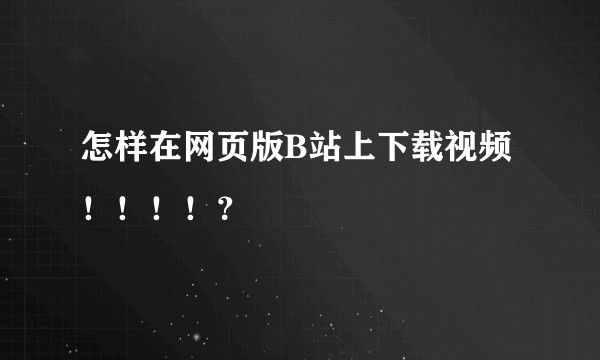 怎样在网页版B站上下载视频！！！！？