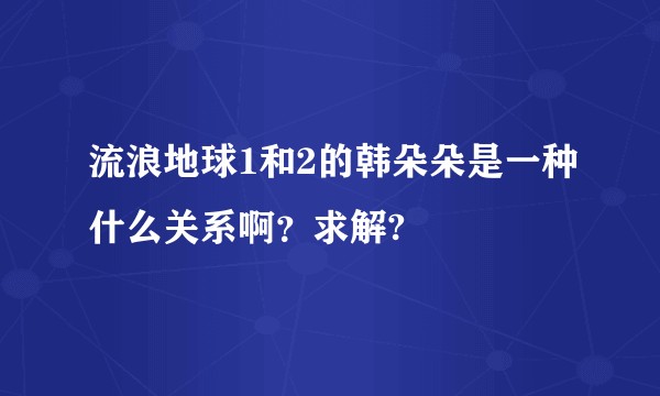 流浪地球1和2的韩朵朵是一种什么关系啊？求解?
