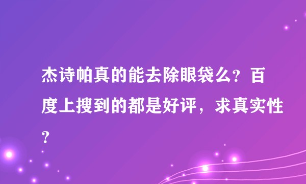 杰诗帕真的能去除眼袋么？百度上搜到的都是好评，求真实性？